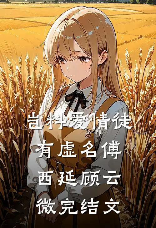 岂料爱情徒有虚名傅西延顾云微完结文
