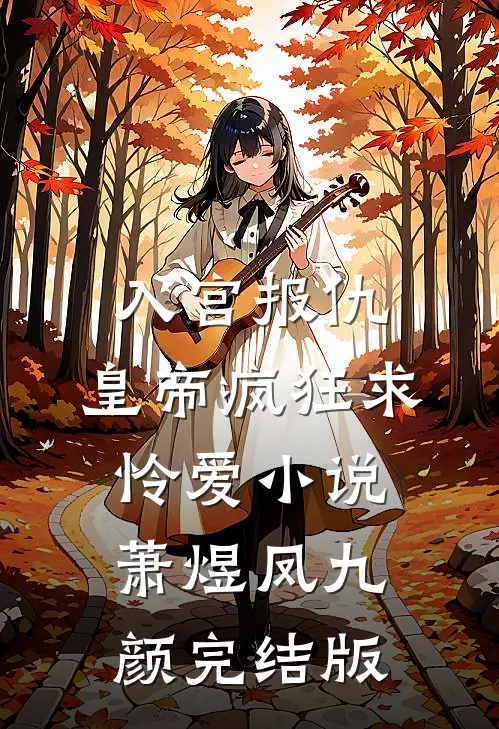 入宫报仇，皇帝疯狂求怜爱小说萧煜凤九颜完结版