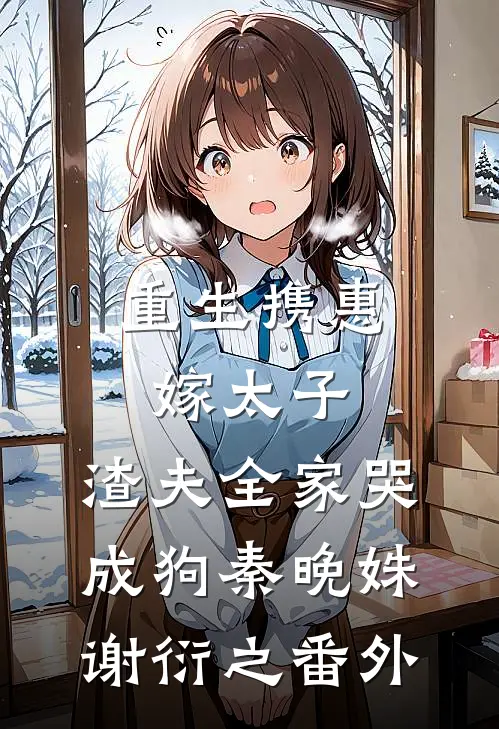 重生携惠嫁太子，渣夫全家哭成狗秦晚姝谢衍之番外