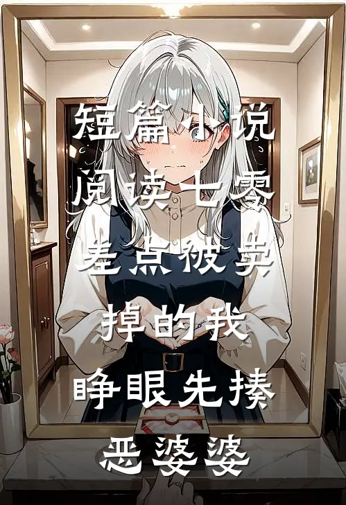 短篇小说阅读七零：差点被卖掉的我，睁眼先揍恶婆婆
