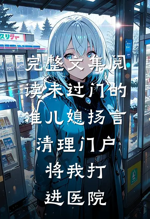 完整文集阅读未过门的准儿媳扬言清理门户，将我打进医院