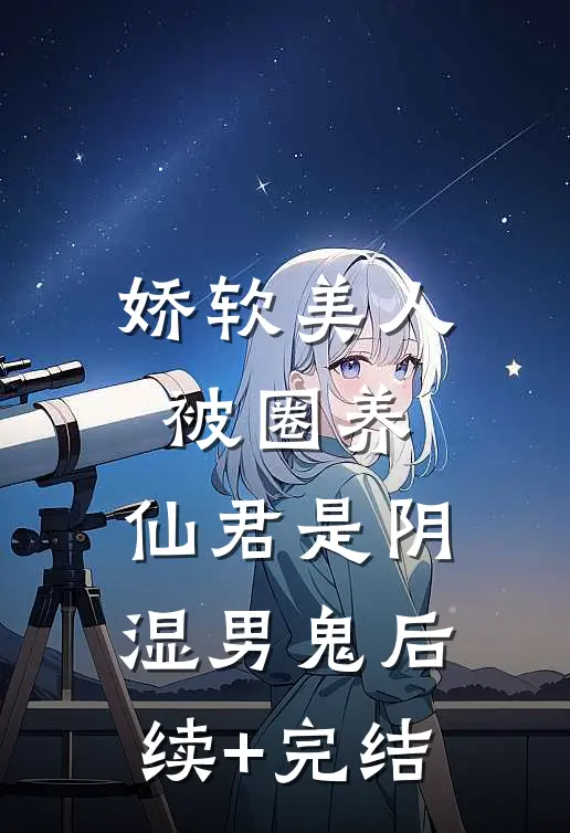 娇软美人被圈养，仙君是阴湿男鬼后续+完结