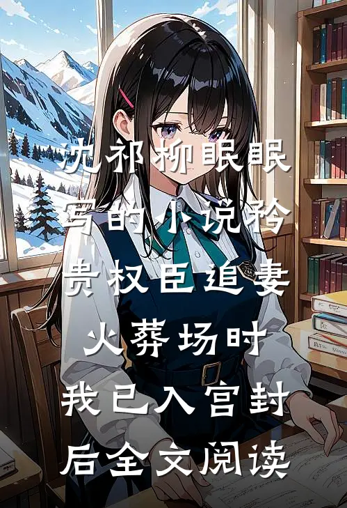 沈祁柳眠眠写的小说矜贵权臣追妻火葬场时，我已入宫封后全文阅读