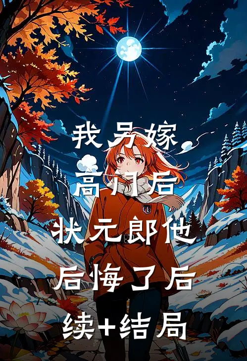 我另嫁高门后，状元郎他后悔了后续+结局