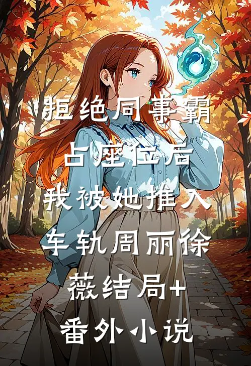 拒绝同事霸占座位后，我被她推入车轨周丽徐薇结局+番外小说