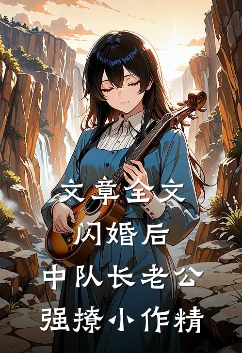 文章全文闪婚后，中队长老公强撩小作精