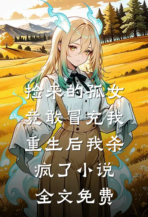捡来的孤女竟敢冒充我，重生后我杀疯了小说全文免费