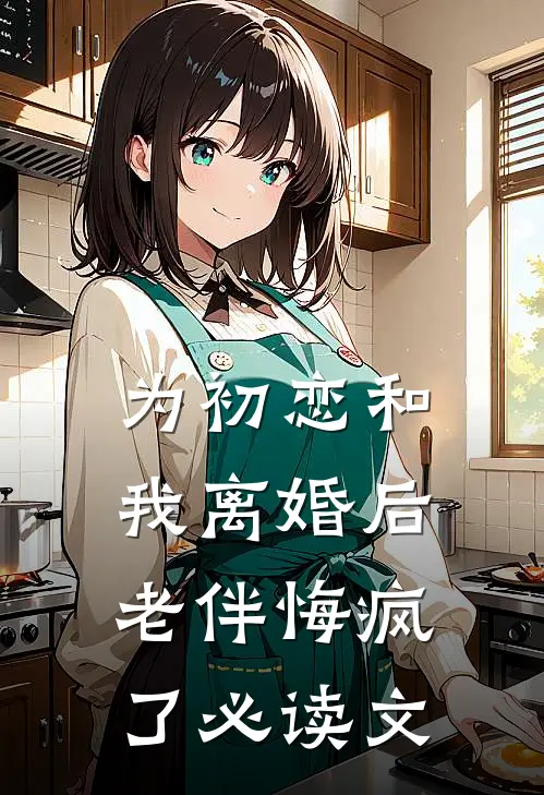 为初恋和我离婚后，老伴悔疯了必读文