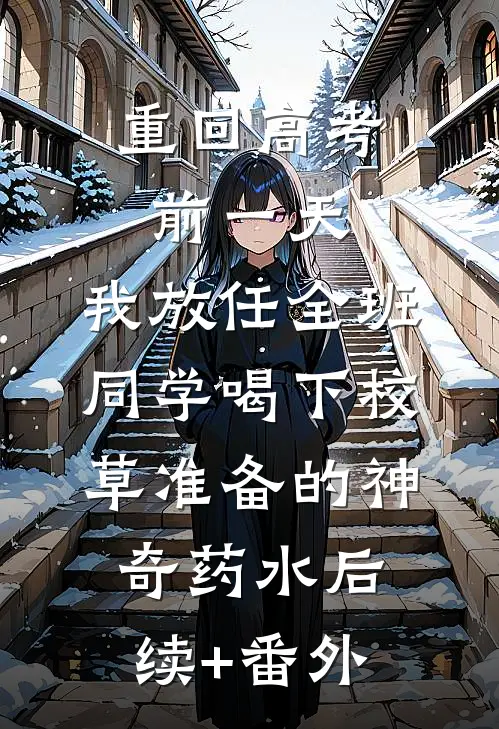重回高考前一天，我放任全班同学喝下校草准备的神奇药水后续+番外