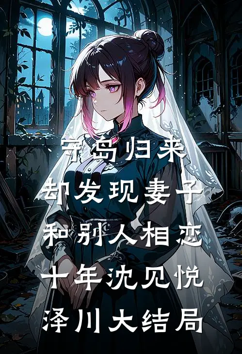 守岛归来，却发现妻子和别人相恋十年沈见悦泽川大结局