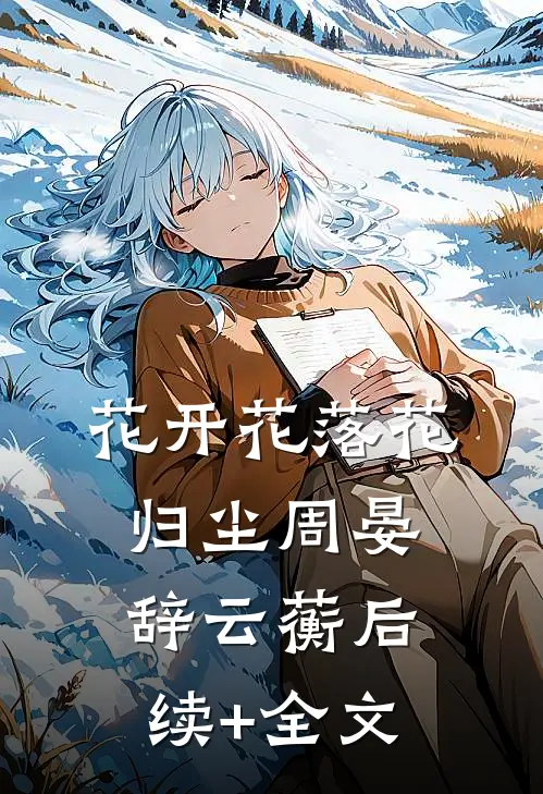 花开花落花归尘周晏辞云蘅后续+全文