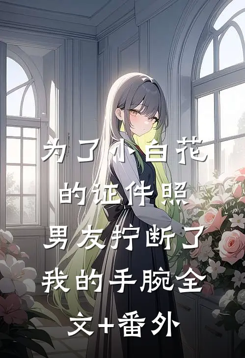 为了小白花的证件照，男友拧断了我的手腕全文+番外