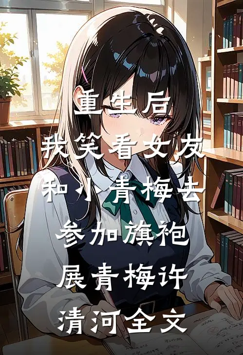重生后，我笑看女友和小青梅去参加旗袍展青梅许清河全文
