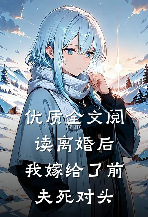 优质全文阅读离婚后，我嫁给了前夫死对头