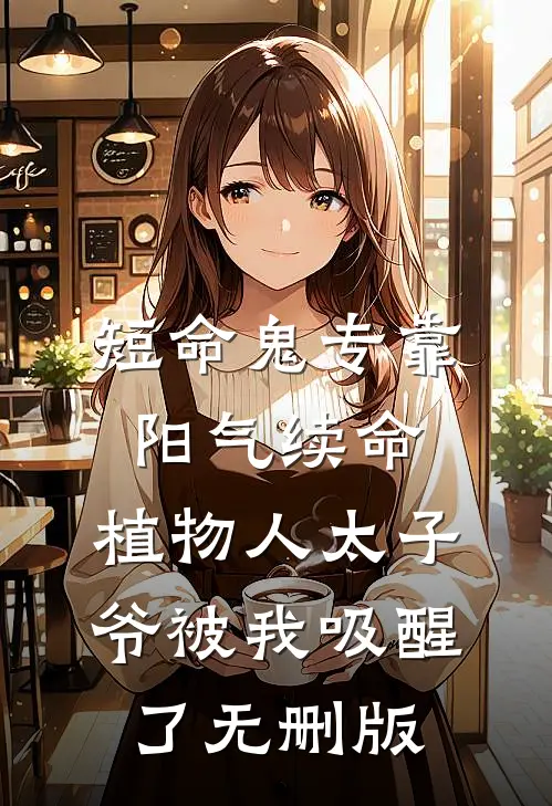 短命鬼专靠阳气续命，植物人太子爷被我吸醒了无删版