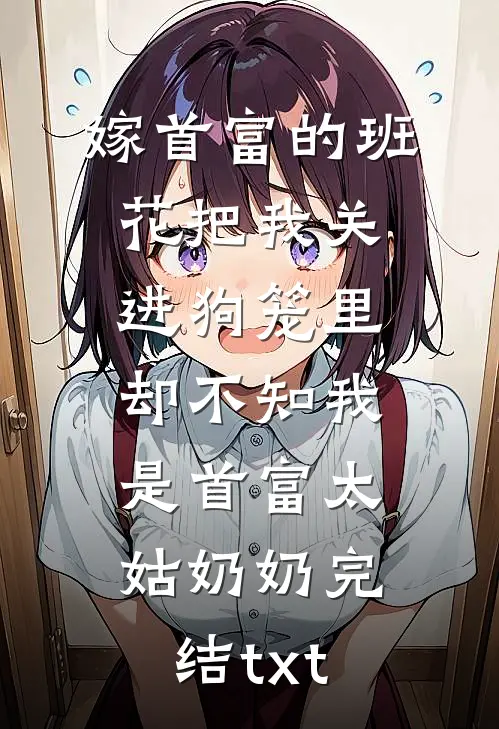 嫁首富的班花把我关进狗笼里，却不知我是首富太姑奶奶完结txt