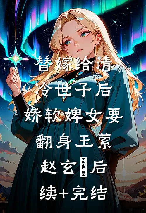 替嫁给清冷世子后，娇软婢女要翻身玉萦赵玄祐后续+完结