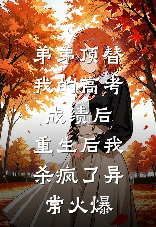 弟弟顶替我的高考成绩后，重生后我杀疯了异常火爆