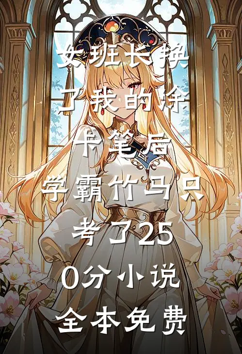 女班长换了我的涂卡笔后，学霸竹马只考了250分小说全本免费