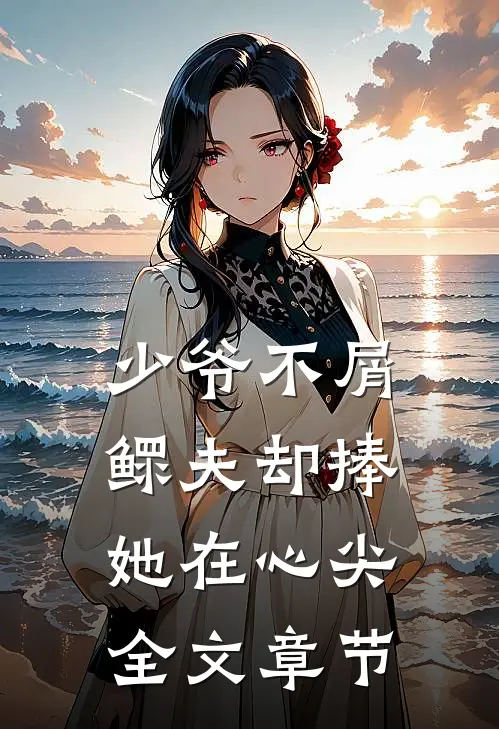 少爷不屑，鳏夫却捧她在心尖全文章节