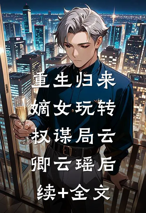 重生归来，嫡女玩转权谋局云卿云瑶后续+全文