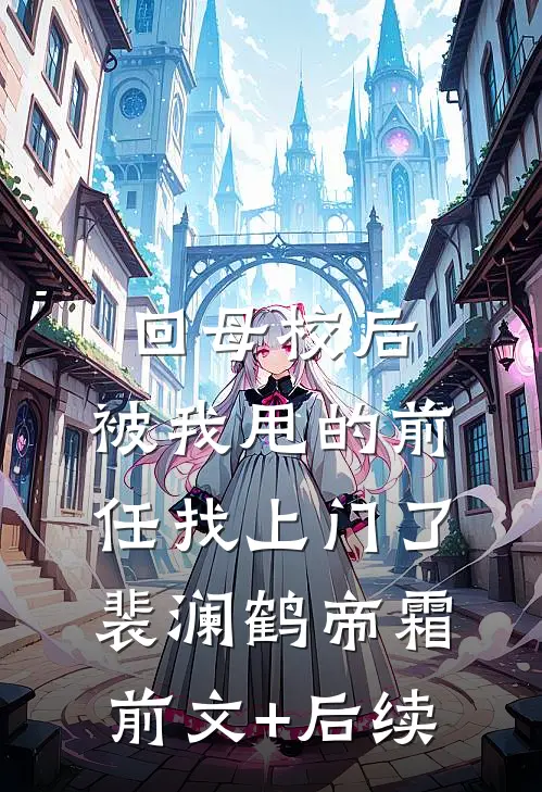 回母校后，被我甩的前任找上门了裴澜鹤帝霜前文+后续