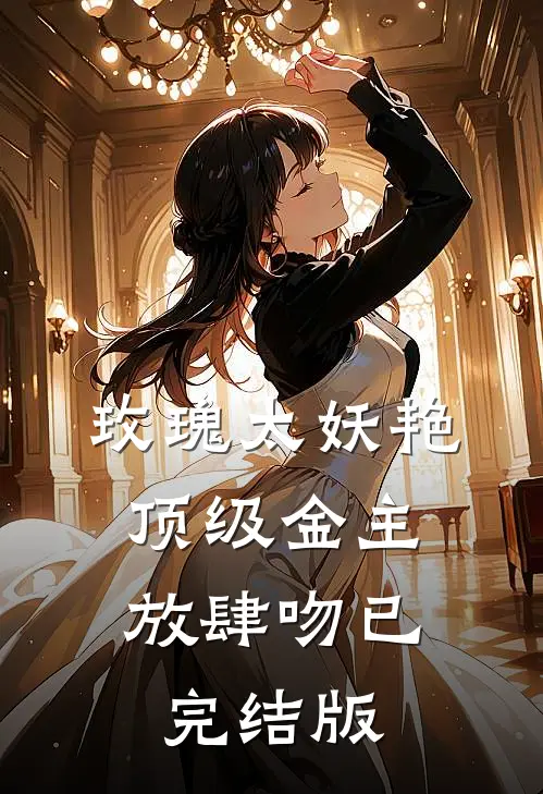 玫瑰太妖艳，顶级金主放肆吻已完结版