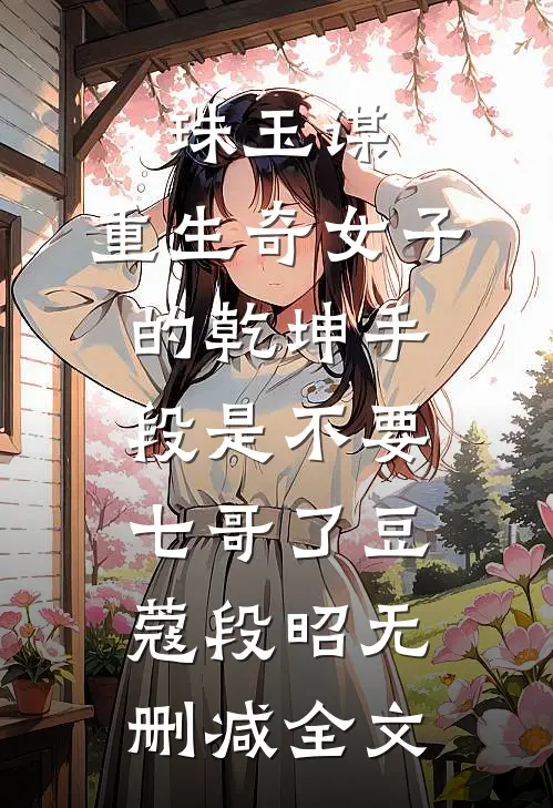 珠玉谋：重生奇女子的乾坤手段-是不要七哥了豆蔻段昭无删减全文