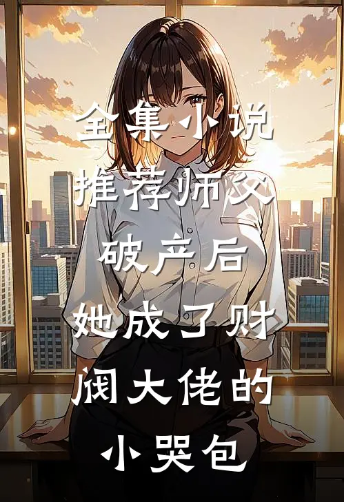 全集小说推荐师父破产后，她成了财阀大佬的小哭包