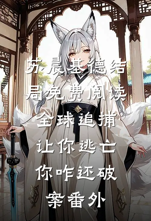 苏晨基德结局免费阅读全球追捕：让你逃亡，你咋还破案番外