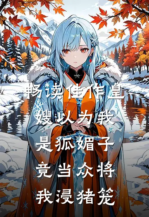 畅读佳作皇嫂以为我是狐媚子，竟当众将我浸猪笼