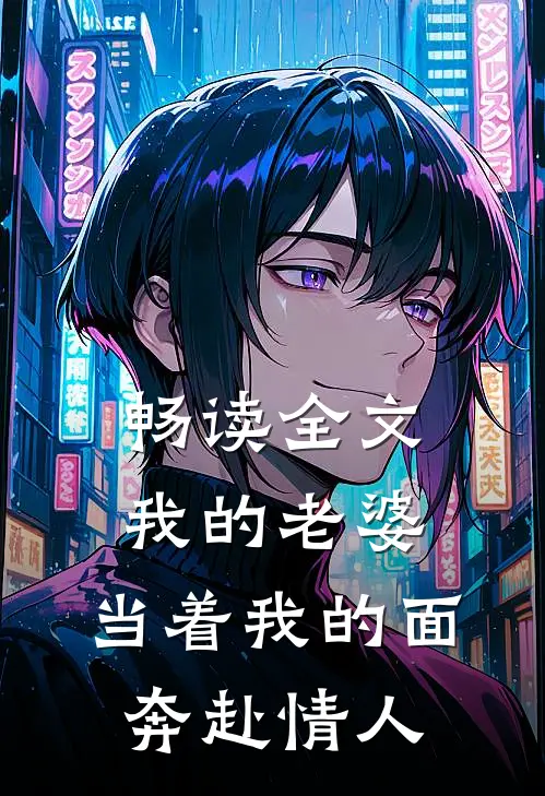 畅读全文我的老婆，当着我的面奔赴情人