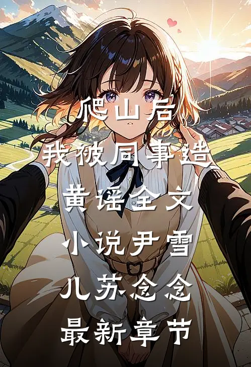 爬山后，我被同事造黄谣全文小说尹雪儿苏念念最新章节