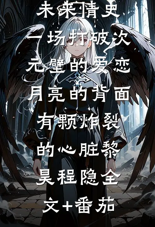 未来情史：一场打破次元壁的爱恋-月亮的背面，有颗炸裂的心脏黎昊程隐全文+番茄