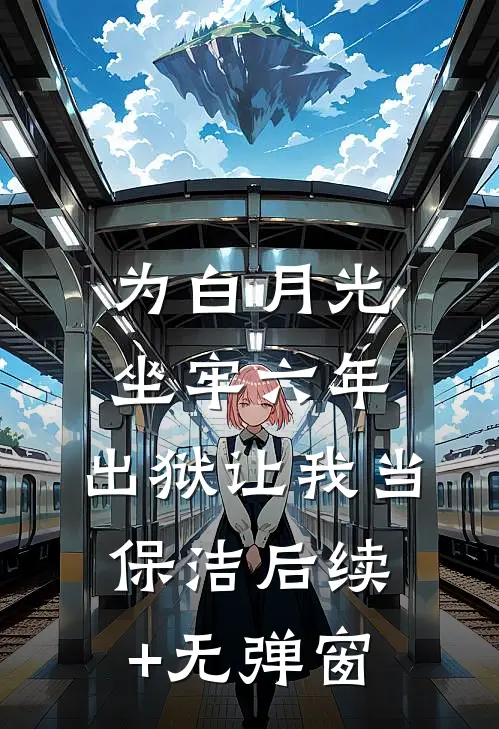 为白月光坐牢六年，出狱让我当保洁后续+无弹窗
