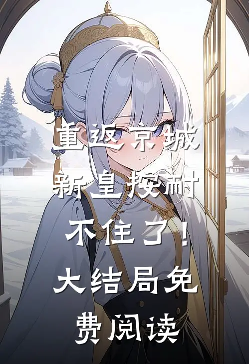 重返京城，新皇按耐不住了！大结局免费阅读