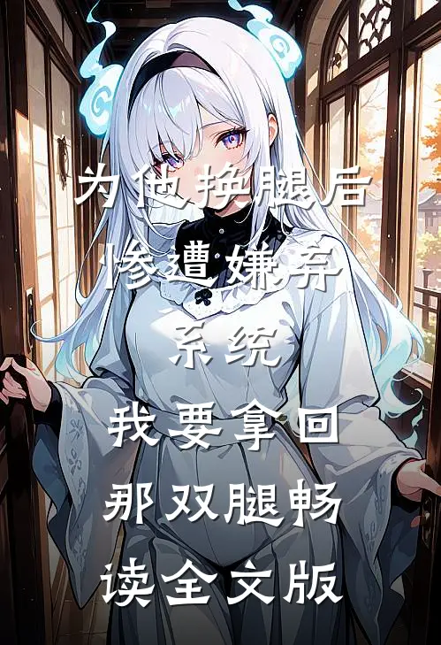 为他换腿后惨遭嫌弃，系统，我要拿回那双腿畅读全文版