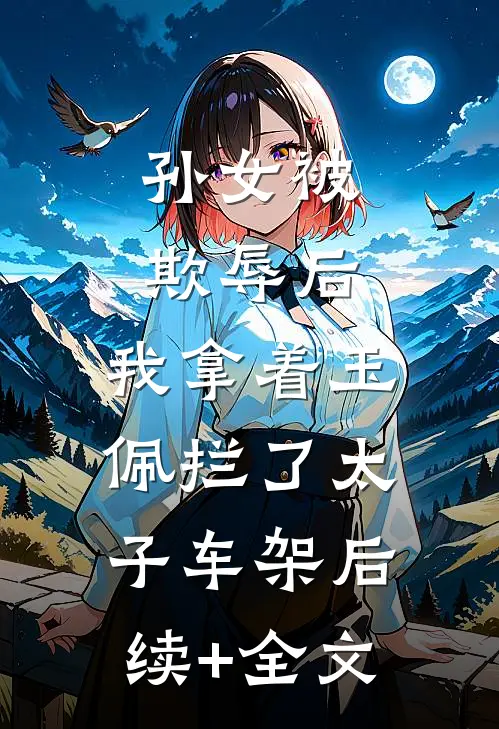 孙女被欺辱后，我拿着玉佩拦了太子车架后续+全文
