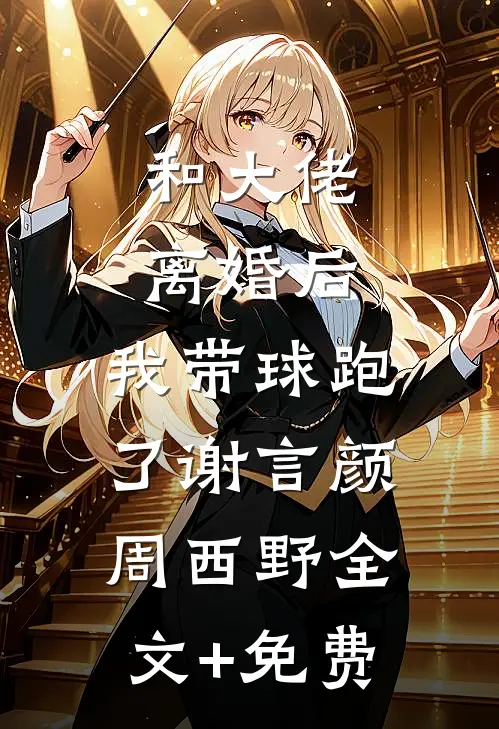 和大佬离婚后，我带球跑了谢言颜周西野全文+免费