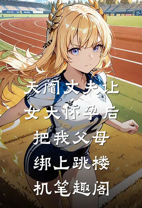 天阉丈夫让女大怀孕后，把我父母绑上跳楼机笔趣阁