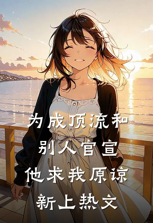 为成顶流和别人官宣，他求我原谅新上热文