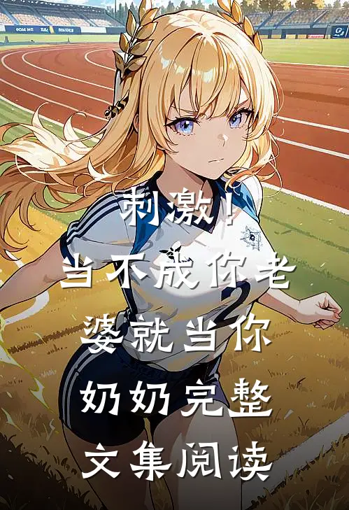 刺激！当不成你老婆就当你奶奶完整文集阅读