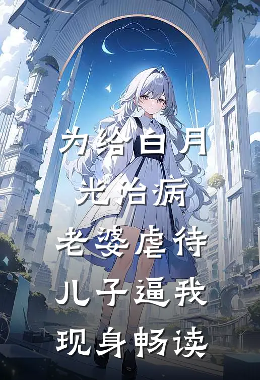 为给白月光治病，老婆虐待儿子逼我现身畅读