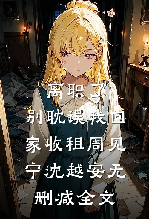 离职了，别耽误我回家收租周见宁沈越安无删减全文