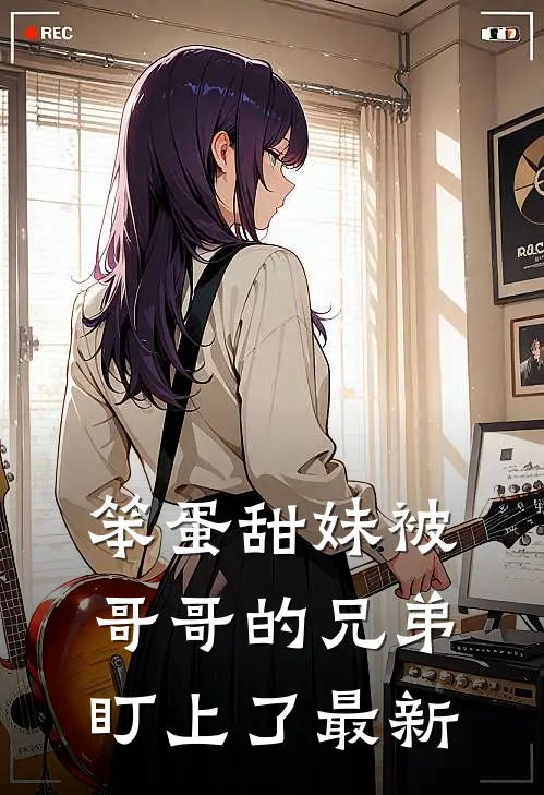笨蛋甜妹被哥哥的兄弟盯上了最新