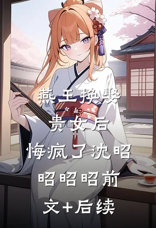 燕王换娶贵女后，悔疯了沈昭昭昭昭前文+后续