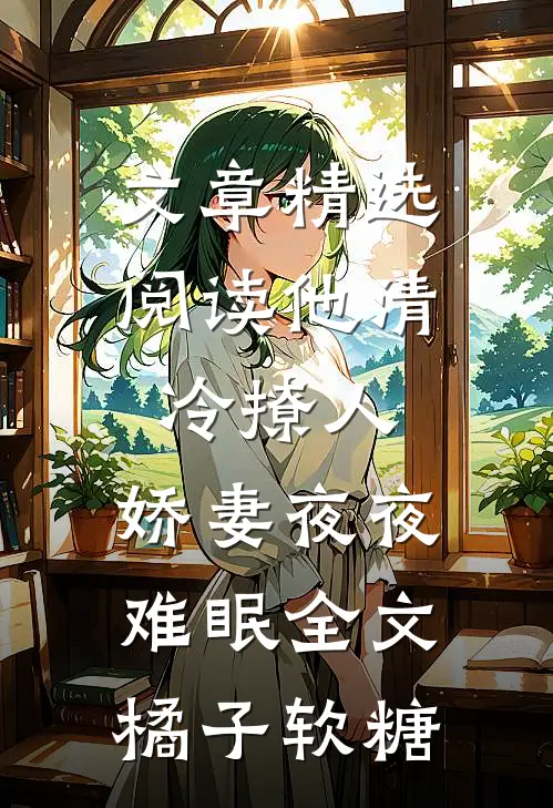 文章精选阅读他清冷撩人,娇妻夜夜难眠全文 橘子软糖