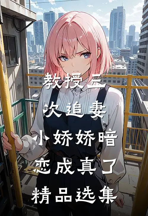 教授三次追妻，小娇娇暗恋成真了精品选集