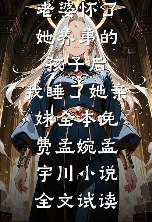 老婆怀了她养弟的孩子后，我睡了她亲妹全本免费孟婉孟宇川小说全文试读