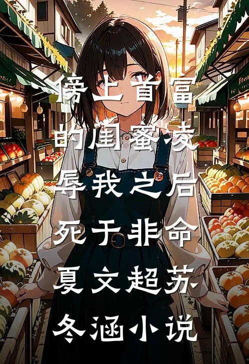 傍上首富的闺蜜凌辱我之后，死于非命夏文超苏冬涵小说